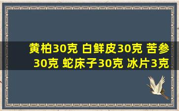 黄柏30克 白鲜皮30克 苦参30克 蛇床子30克 冰片3克